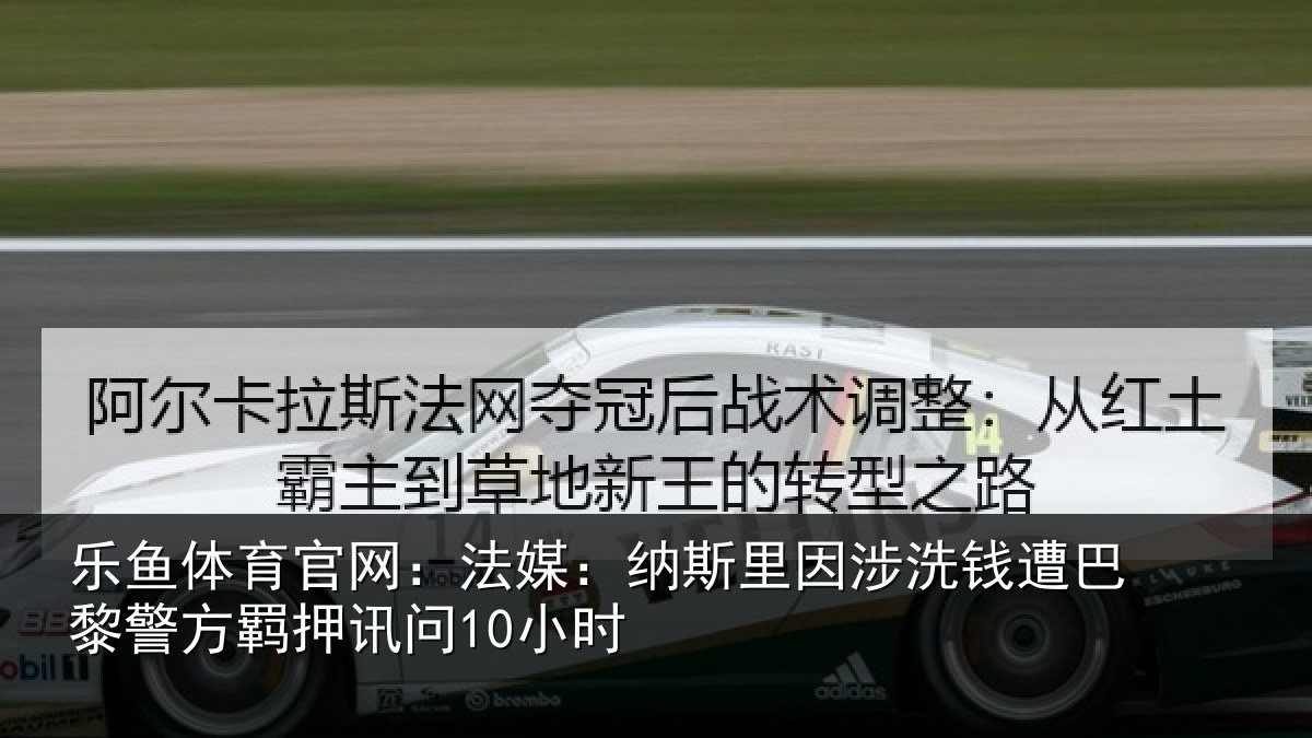 乐鱼体育官网:法媒:纳斯里因涉洗钱遭巴黎警方羁押讯问10小时