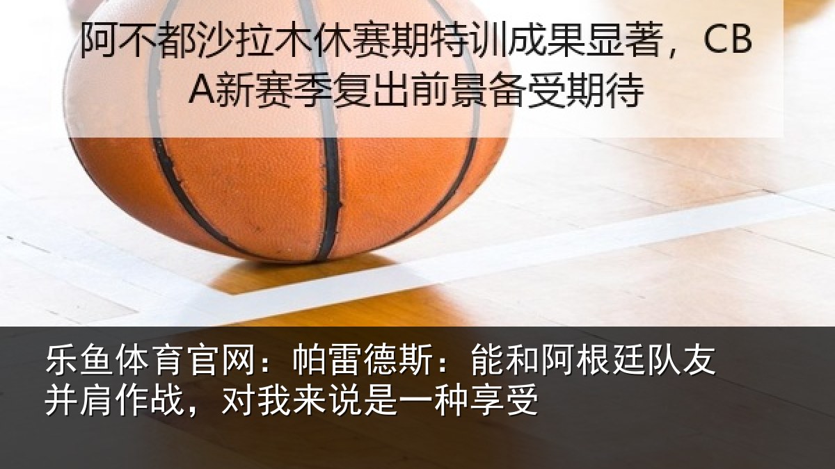 乐鱼体育官网:帕雷德斯:能和阿根廷队友并肩作战,对我来说是一种享受