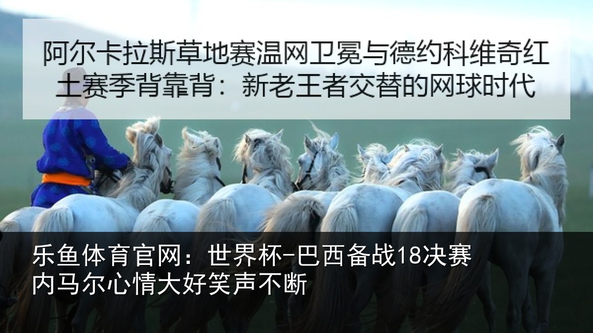 乐鱼体育官网：世界杯-巴西备战18决赛内相关情况不断