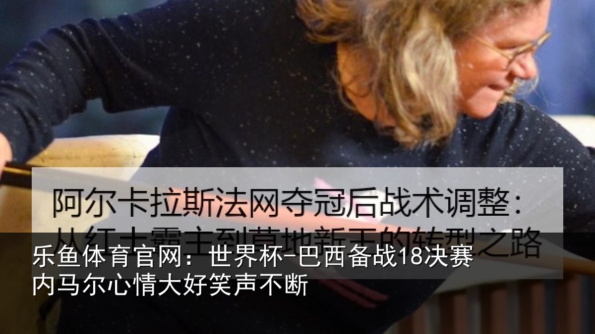 乐鱼体育官网：世界杯-巴西备战18决赛内相关情况不断