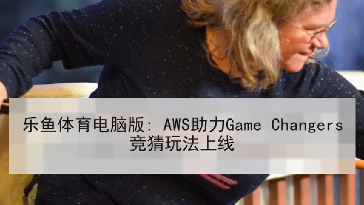 乐鱼体育电脑版: AWS助力Game Changers竞猜玩法上线 乐鱼体育电脑版: AWS助力Game Changers竞猜玩法上线