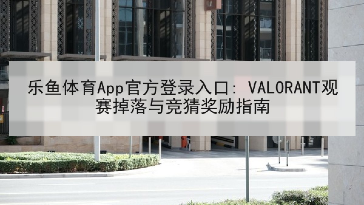 乐鱼体育App官方登录入口: VALORANT观赛掉落与竞猜奖励指南