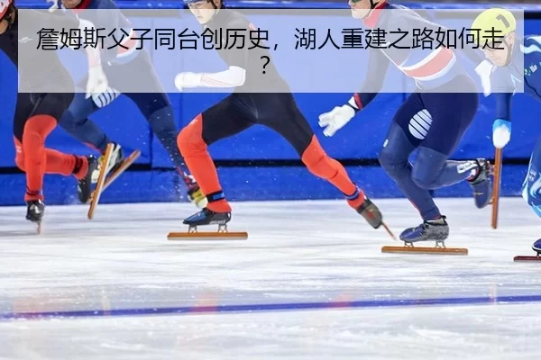 詹姆斯父子同台创历史，湖人重建之路如何走？