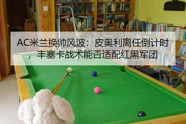 AC米兰换帅风波：皮奥利离任倒计时，丰塞卡战术能否适配红黑军团