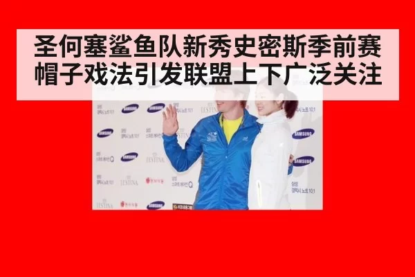 圣何塞鲨鱼队新秀史密斯季前赛帽子戏法引发联盟上下广泛关注
