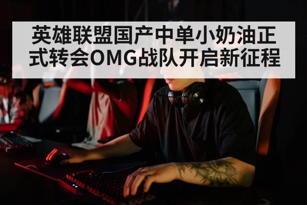 英雄联盟国产中单小奶油正式转会OMG战队开启新征程