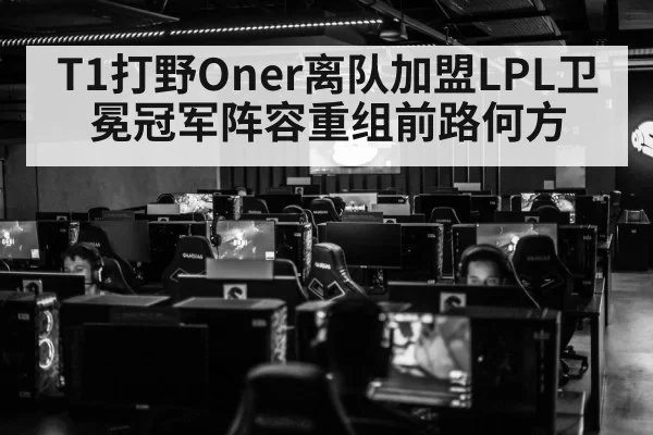 T1打野Oner离队加盟LPL卫冕冠军阵容重组前路何方