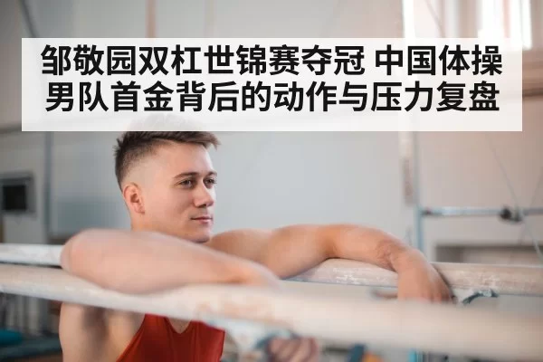 邹敬园双杠世锦赛夺冠 中国体操男队首金背后的动作与压力复盘